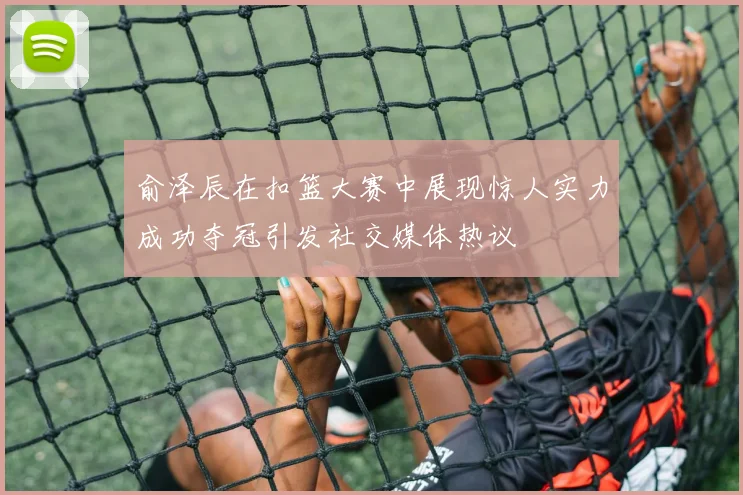 俞泽辰在扣篮大赛中展现惊人实力成功夺冠引发社交媒体热议