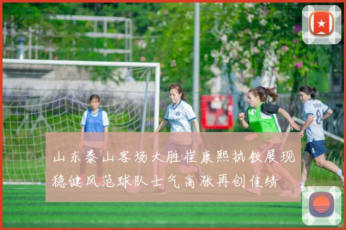 山东泰山客场大胜崔康熙执教展现稳健风范球队士气高涨再创佳绩