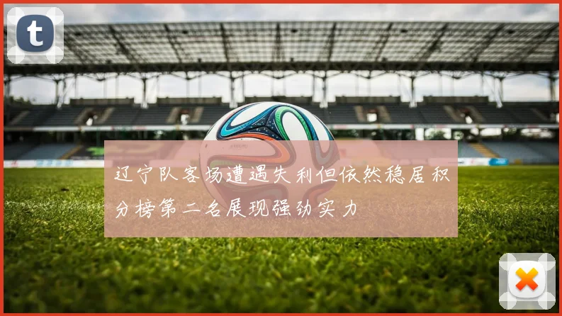 辽宁队客场遭遇失利但依然稳居积分榜第二名展现强劲实力