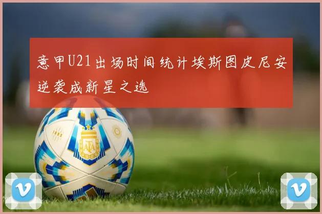 意甲U21出场时间统计埃斯图皮尼安逆袭成新星之选