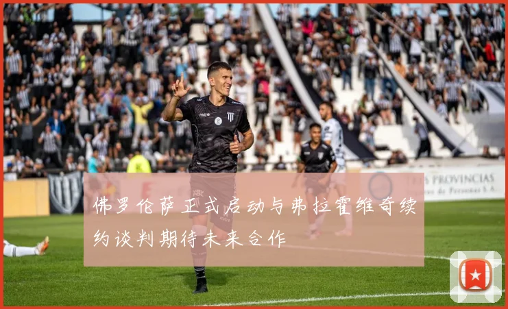 佛罗伦萨正式启动与弗拉霍维奇续约谈判期待未来合作