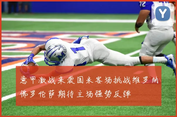 意甲激战来袭国米客场挑战维罗纳佛罗伦萨期待主场强势反弹