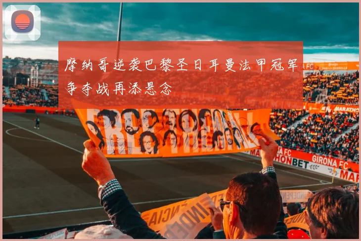 摩纳哥逆袭巴黎圣日耳曼法甲冠军争夺战再添悬念